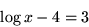 \begin{displaymath}\log x - 4 = 3 \end{displaymath}